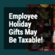 Employee Holiday Gifts May Be Taxable!